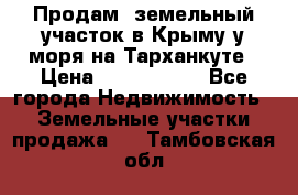 Продам  земельный участок в Крыму у моря на Тарханкуте › Цена ­ 8 000 000 - Все города Недвижимость » Земельные участки продажа   . Тамбовская обл.